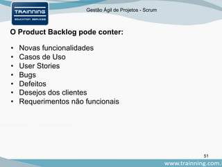 Gestão Ágil de Projetos - Scrum
O Product Backlog pode conter:
51
• Novas funcionalidades
• Casos de Uso
• User Stories
• Bugs
• Defeitos
• Desejos dos clientes
• Requerimentos não funcionais
 