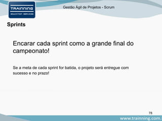 Gestão Ágil de Projetos - Scrum
78
Sprints
Encarar cada sprint como a grande final do
campeonato!
Se a meta de cada sprint for batida, o projeto será entregue com
sucesso e no prazo!
 