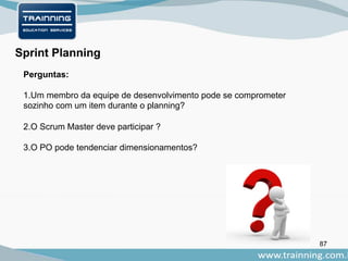 87
Perguntas:
1.Um membro da equipe de desenvolvimento pode se comprometer
sozinho com um item durante o planning?
2.O Scrum Master deve participar ?
3.O PO pode tendenciar dimensionamentos?
Sprint Planning
 