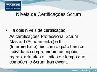 Níveis de Certificações Scrum
• Há dois níveis de certificação:
As certificações Professional Scrum
Master I (Fundamental) e II
(Intermediário) indicam o quão bem os
indivíduos compreendem os papéis,
regras, artefatos e limites de tempo que
compõem o Scrum framework.
5
 