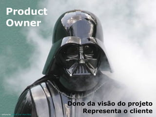 Product
Owner

picture by Official Star Wars Blog

Dono da visão do projeto
Representa o cliente

 