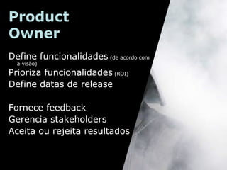 Product
Owner
Define funcionalidades (de acordo com
a visão)

Prioriza funcionalidades (ROI)
Define datas de release
Fornece feedback
Gerencia stakeholders
Aceita ou rejeita resultados

 
