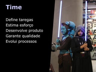 Time
Define taregas
Estima esforço
Desenvolve produto
Garante qualidade
Evolui processos

 