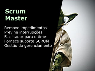 Scrum
Master
Remove impedimentos
Previne interrupções
Facilitador para o time
Fornece suporte SCRUM
Gestão do gerenciamento

 