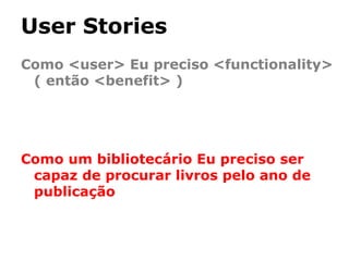User Stories
Como <user> Eu preciso <functionality>
( então <benefit> )

Como um bibliotecário Eu preciso ser
capaz de procurar livros pelo ano de
publicação

 