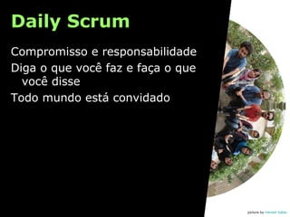 Daily Scrum
Compromisso e responsabilidade
Diga o que você faz e faça o que
você disse
Todo mundo está convidado

picture by Hamed Saber

 