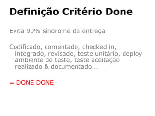 Definição Critério Done
Evita 90% síndrome da entrega
Codificado, comentado, checked in,
integrado, revisado, teste unitário, deploy
ambiente de teste, teste aceitação
realizado & documentado...
= DONE DONE

 