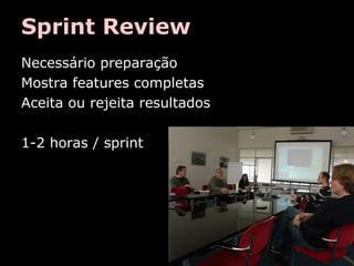 Sprint Review
Necessário preparação
Mostra features completas
Aceita ou rejeita resultados
1-2 horas / sprint

 