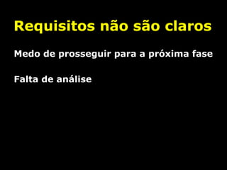 Requisitos não são claros
Medo de prosseguir para a próxima fase
Falta de análise

 