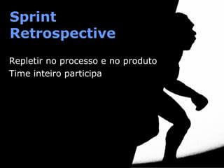 Sprint
Retrospective
Repletir no processo e no produto
Time inteiro participa

 