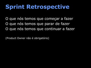 Sprint Retrospective
O que nós temos que começar a fazer
O que nós temos que parar de fazer
O que nós temos que continuar a fazer
(Product Owner não é obrigatório)

 