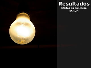 Resultados
Efeitos da aplicação
SCRUM

 