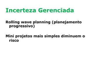 Incerteza Gerenciada
Rolling wave planning (planejamento
progressivo)
Mini projetos mais simples diminuem o
risco

 