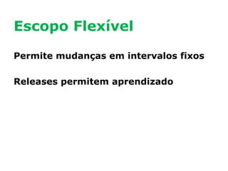 Escopo Flexível
Permite mudanças em intervalos fixos
Releases permitem aprendizado

 