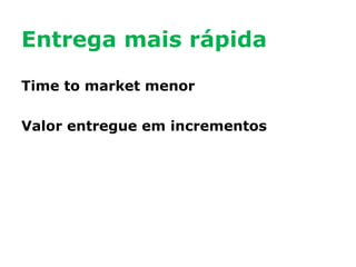 Entrega mais rápida
Time to market menor
Valor entregue em incrementos

 