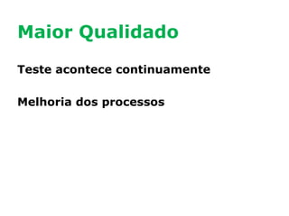 Maior Qualidado
Teste acontece continuamente
Melhoria dos processos

 