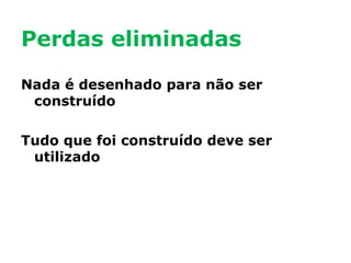 Perdas eliminadas
Nada é desenhado para não ser
construído
Tudo que foi construído deve ser
utilizado

 