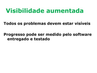 Visibilidade aumentada
Todos os problemas devem estar visíveis
Progresso pode ser medido pelo software
entregado e testado

 