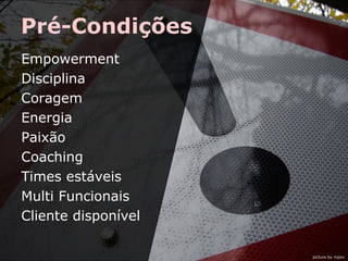 Pré-Condições
Empowerment
Disciplina
Coragem
Energia
Paixão
Coaching
Times estáveis
Multi Funcionais
Cliente disponível
picture by mpov

 