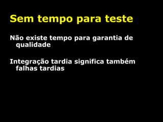 Sem tempo para teste
Não existe tempo para garantia de
qualidade
Integração tardia significa também
falhas tardias

 