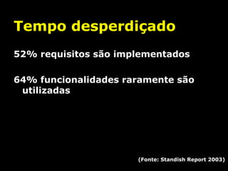 Tempo desperdiçado
52% requisitos são implementados
64% funcionalidades raramente são
utilizadas

(Fonte: Standish Report 2003)

 