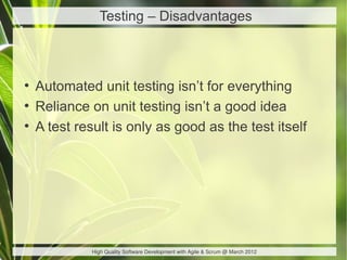 Testing – Disadvantages



●
    Automated unit testing isn’t for everything
●
    Reliance on unit testing isn’t a good idea
●
    A test result is only as good as the test itself




              High Quality Software Development with Agile & Scrum @ March 2012
 