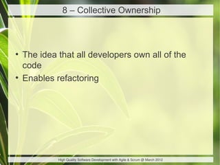 8 – Collective Ownership



●
    The idea that all developers own all of the
    code
●
    Enables refactoring




             High Quality Software Development with Agile & Scrum @ March 2012
 