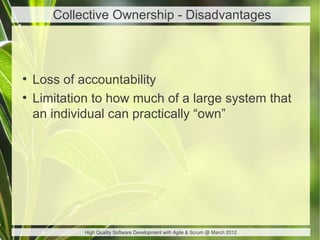 Collective Ownership - Disadvantages



●
    Loss of accountability
●
    Limitation to how much of a large system that
    an individual can practically “own”




             High Quality Software Development with Agile & Scrum @ March 2012
 