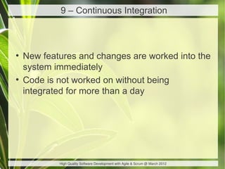 9 – Continuous Integration



●
    New features and changes are worked into the
    system immediately
●
    Code is not worked on without being
    integrated for more than a day




            High Quality Software Development with Agile & Scrum @ March 2012
 