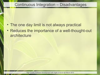 Continuous Integration – Disadvantages



●
    The one day limit is not always practical
●
    Reduces the importance of a well-thought-out
    architecture




            High Quality Software Development with Agile & Scrum @ March 2012
 