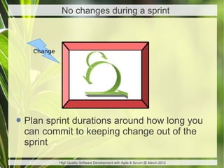 No changes during a sprint



    Change




• Plan sprint durations around how long you
  can commit to keeping change out of the
  sprint
             High Quality Software Development with Agile & Scrum @ March 2012
 