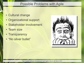 Possible Problems with Agile


●   Cultural change
●   Organizational support
●   Stakeholder involvement
●   Team size
●   Transparency
●   “No silver bullet”




                High Quality Software Development with Agile & Scrum @ March 2012
 