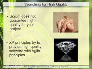 Searching for High Quality


●   Scrum does not
    guarantee high-
    quality for your
    project


●   XP principles try to
    provide high-quality
    software with Agile
    principles

             High Quality Software Development with Agile & Scrum @ March 2012
 