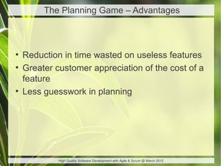 The Planning Game – Advantages



●
    Reduction in time wasted on useless features
●
    Greater customer appreciation of the cost of a
    feature
●
    Less guesswork in planning




             High Quality Software Development with Agile & Scrum @ March 2012
 