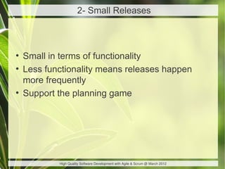 2- Small Releases



●
    Small in terms of functionality
●
    Less functionality means releases happen
    more frequently
●
    Support the planning game




            High Quality Software Development with Agile & Scrum @ March 2012
 