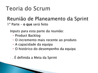 Reunião de Planeamento da Sprint1ª Parte – o que será feitoInputs para esta parte da reunião:Product BacklogO incremento mais recente ao produtoA capacidade da equipa O histórico do desempenho da equipa. É definida a Meta da SprintTeoria do Scrum
