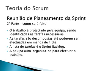 Reunião de Planeamento da Sprint 2ª Parte – como será feitoO trabalho é projectado pela equipa, sendo identificadas as tarefas necessárias.As tarefas são decompostas até poderem ser efectuadas em menos de 1 dia.A lista de tarefas é o Sprint Backlog.A equipa auto-organiza-se para efectuar o trabalho.Teoria do Scrum