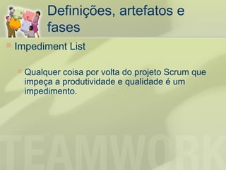 Definições, artefatos e
             fases
   Impediment List

       Qualquer coisa por volta do projeto Scrum que
        impeça a produtividade e qualidade é um
        impedimento.
 