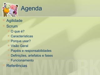 Agenda
   Agilidade
   Scrum
       O que é?
       Características
       Porque usar?
       Visão Geral
       Papéis e responsabilidades
       Definições, artefatos e fases
       Funcionamento
   Referências
 
