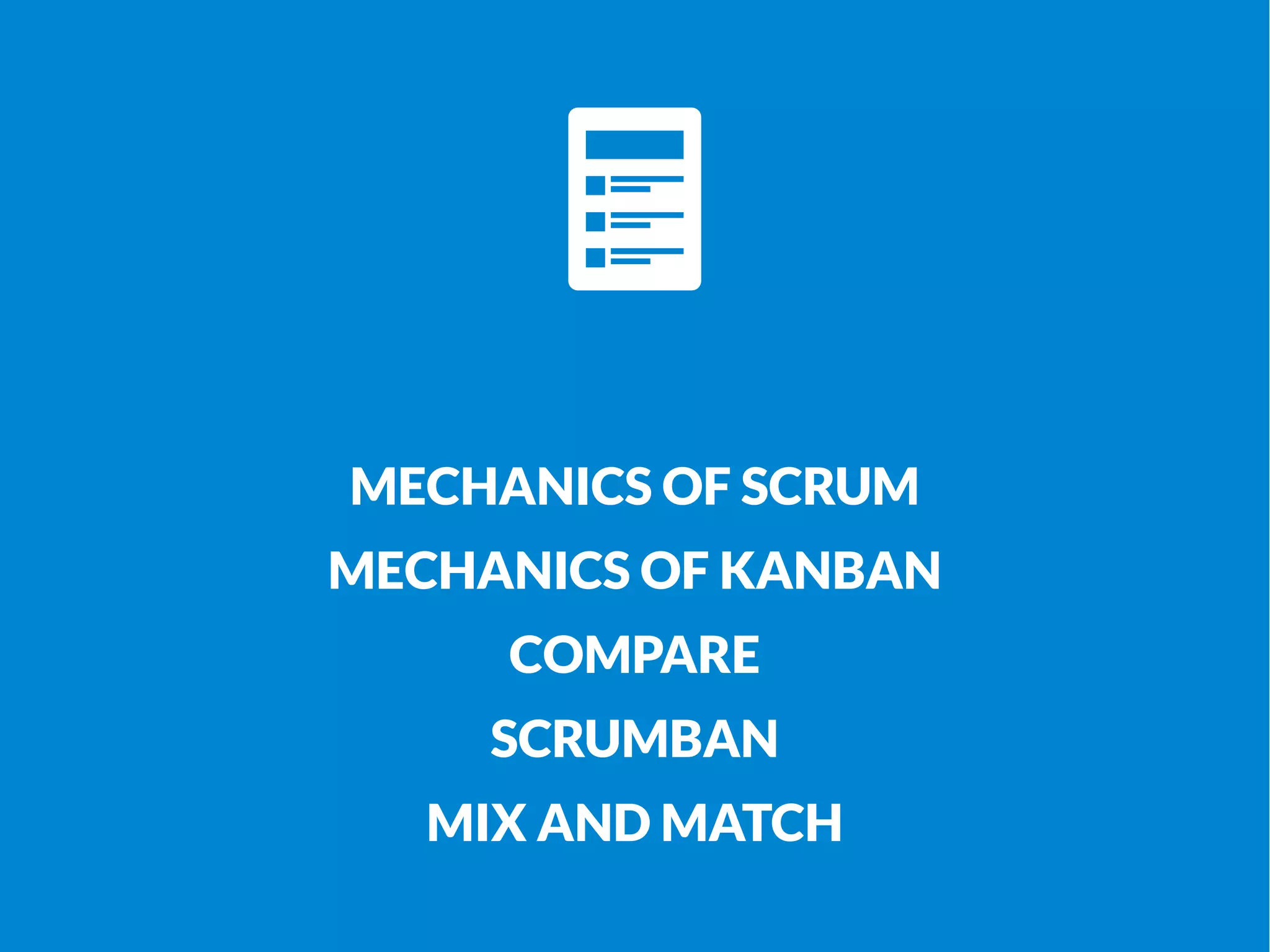 MECHANICS OF SCRUM 
MECHANICS OF KANBAN 
COMPARE 
SCRUMBAN 
MIX AND MATCH 
 