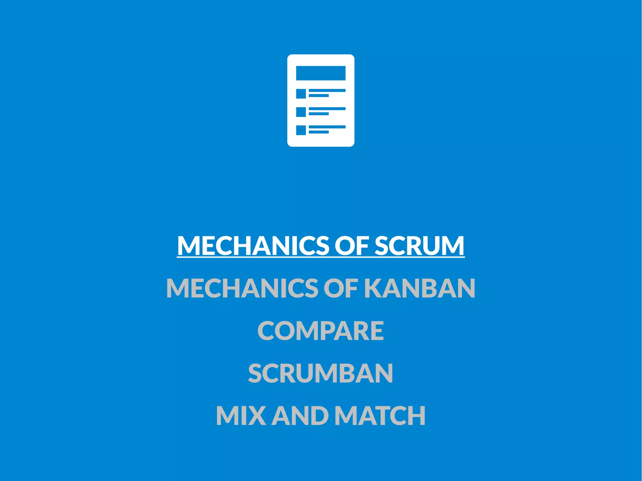 MECHANICS OF SCRUM 
MECHANICS OF KANBAN 
COMPARE 
SCRUMBAN 
MIX AND MATCH 
 