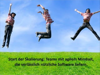 Start	
  der	
  Skalierung:	
  Teams	
  mit	
  agilem	
  Mindset,	
  	
  
die	
  verlässlich	
  nützliche	
  Software	
  liefern.

 