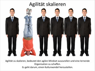 Agilität	
  skalieren

Agilität	
  zu	
  skalieren,	
  bedeutet	
  den	
  agilen	
  Mindset	
  auszurollen	
  und	
  eine	
  lernende	
  
Organisation	
  zu	
  schaffen.	
   
Es	
  geht	
  darum,	
  einen	
  Kulturwandel	
  herzustellen.

 