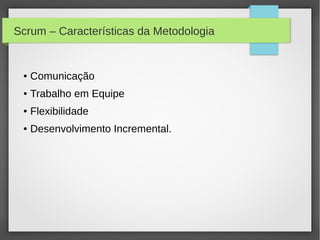 Scrum – Características da Metodologia


 ●   Comunicação
 ●   Trabalho em Equipe
 ●   Flexibilidade
 ●   Desenvolvimento Incremental.
 