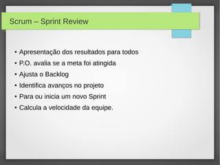 Scrum – Sprint Review


 ●   Apresentação dos resultados para todos
 ●   P.O. avalia se a meta foi atingida
 ●   Ajusta o Backlog
 ●   Identifica avanços no projeto
 ●   Para ou inicia um novo Sprint
 ●   Calcula a velocidade da equipe.
 