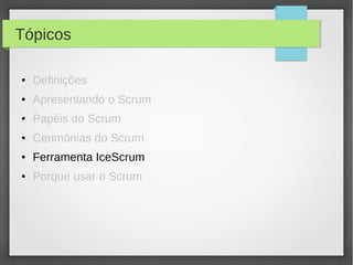 Tópicos

●   Definições
●   Apresentando o Scrum
●   Papéis do Scrum
●   Cerimônias do Scrum
●   Ferramenta IceScrum
●   Porque usar o Scrum
 