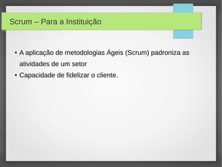 Scrum – Para a Instituição


 ●   A aplicação de metodologias Ágeis (Scrum) padroniza as
     atividades de um setor
 ●   Capacidade de fidelizar o cliente.
 