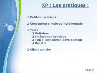 XP : Les pratiques : 
Powerpoint Templates 
Page 31 
 Petites livraisons 
 Conception simple et incrémentale 
 Tests 
 Unitaires 
 Intégration continue 
 TDD : Test-driven development 
 Recette 
 Client sur site 
 