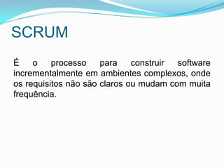 SCRUM
É    o    processo    para    construir software
incrementalmente em ambientes complexos, onde
os requisitos não são claros ou mudam com muita
frequência.
 