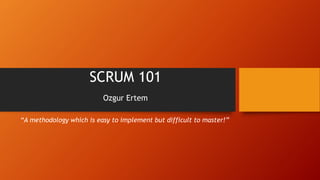 SCRUM 101
Ozgur Ertem
“A methodology which is easy to implement but difficult to master!”
 